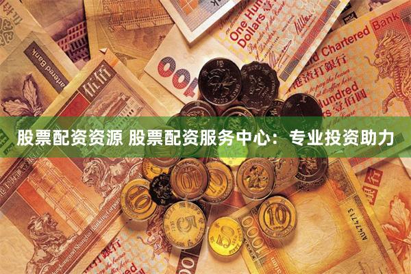 股票配资资源 股票配资服务中心：专业投资助力