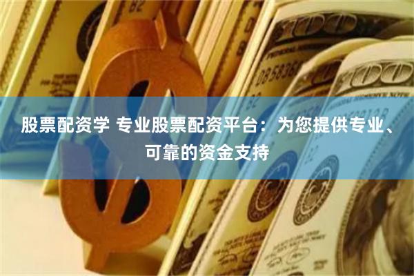 股票配资学 专业股票配资平台：为您提供专业、可靠的资金支持