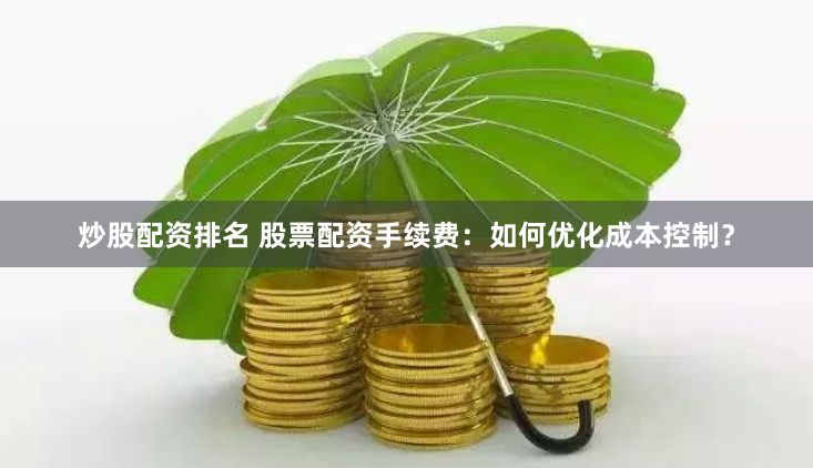 炒股配资排名 股票配资手续费：如何优化成本控制？