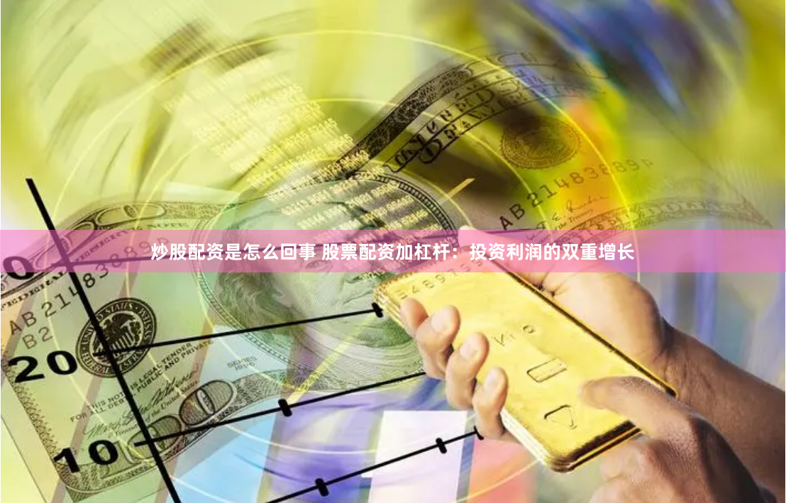 炒股配资是怎么回事 股票配资加杠杆：投资利润的双重增长