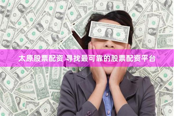 太原股票配资 寻找最可靠的股票配资平台