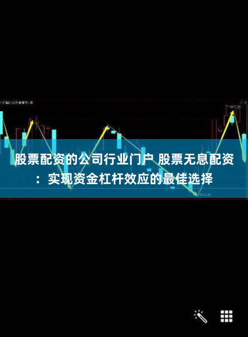 股票配资的公司行业门户 股票无息配资：实现资金杠杆效应的最佳选择