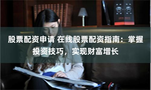 股票配资申请 在线股票配资指南：掌握投资技巧，实现财富增长