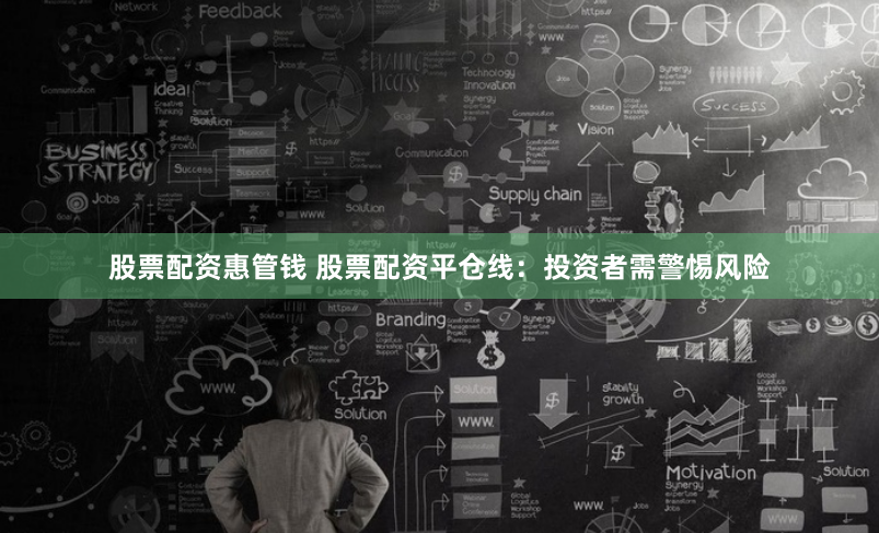 股票配资惠管钱 股票配资平仓线：投资者需警惕风险