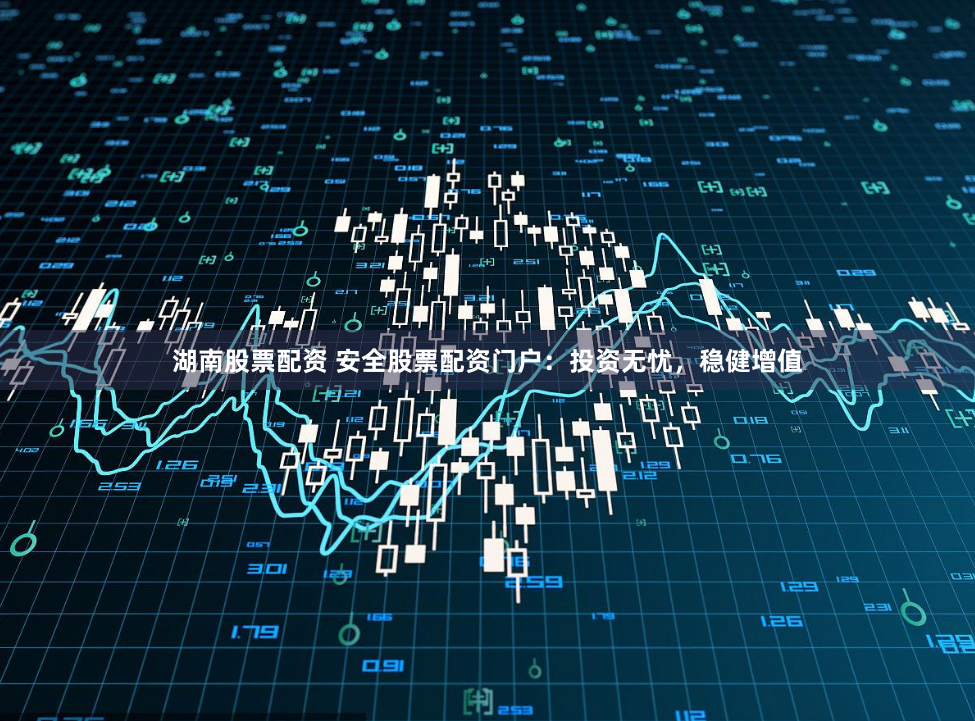 湖南股票配资 安全股票配资门户：投资无忧，稳健增值