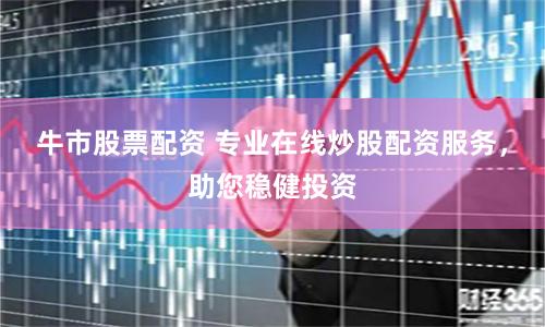 牛市股票配资 专业在线炒股配资服务，助您稳健投资