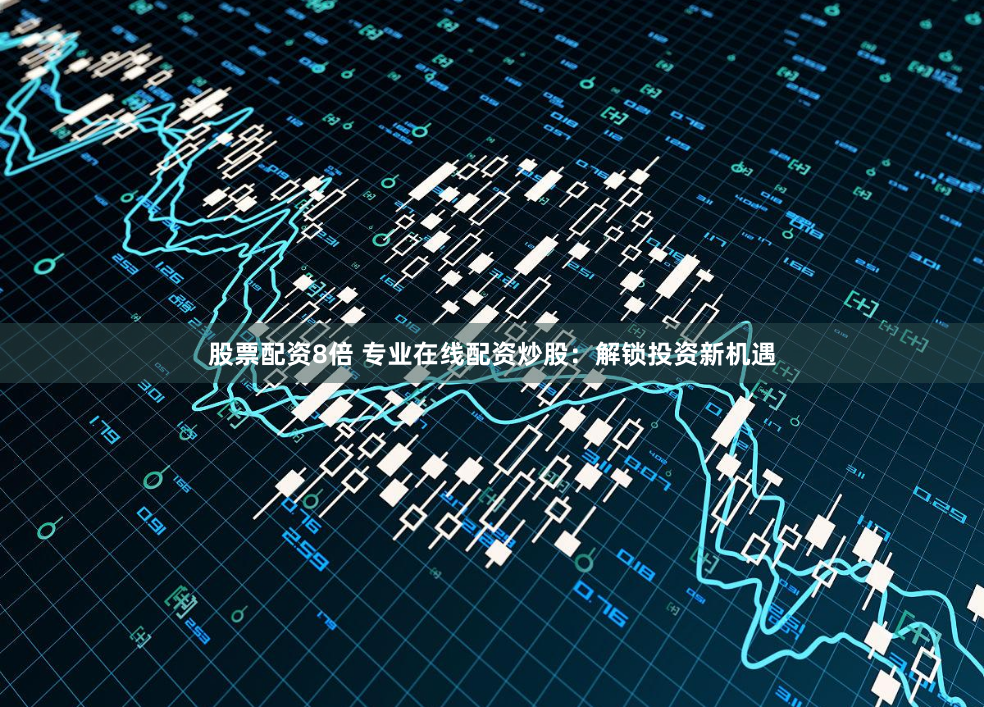 股票配资8倍 专业在线配资炒股：解锁投资新机遇