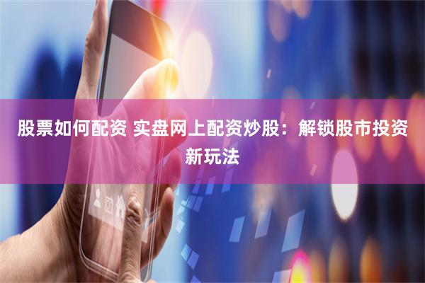 股票如何配资 实盘网上配资炒股：解锁股市投资新玩法