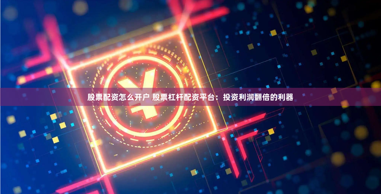 股票配资怎么开户 股票杠杆配资平台：投资利润翻倍的利器