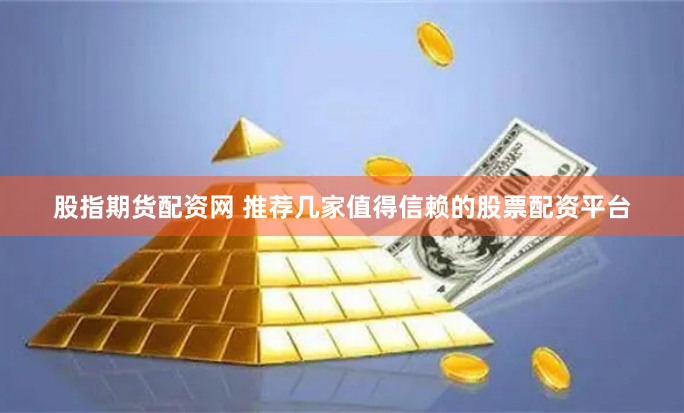 股指期货配资网 推荐几家值得信赖的股票配资平台