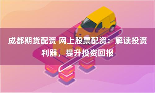 成都期货配资 网上股票配资：解读投资利器，提升投资回报