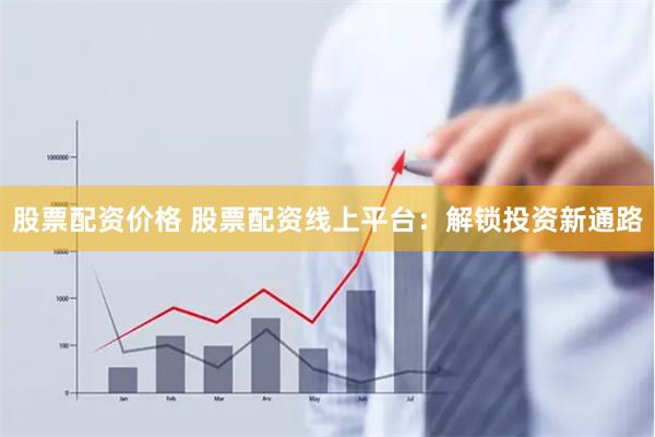 股票配资价格 股票配资线上平台：解锁投资新通路