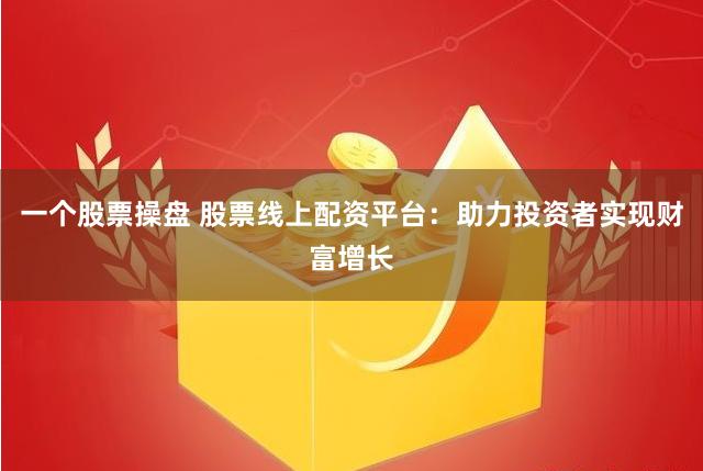 一个股票操盘 股票线上配资平台：助力投资者实现财富增长