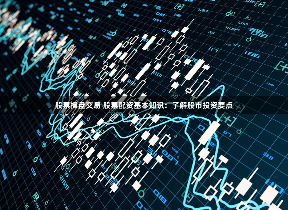 股票操盘交易 股票配资基本知识：了解股市投资要点