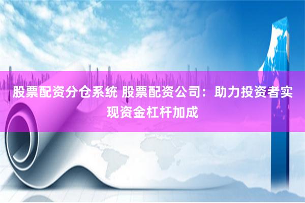 股票配资分仓系统 股票配资公司：助力投资者实现资金杠杆加成