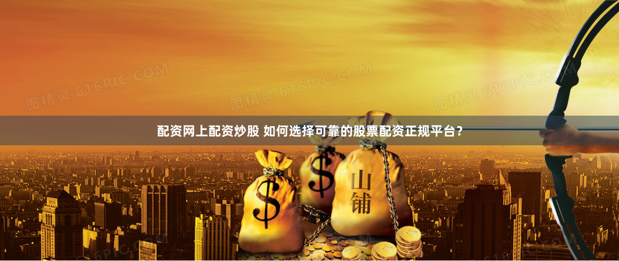 配资网上配资炒股 如何选择可靠的股票配资正规平台？