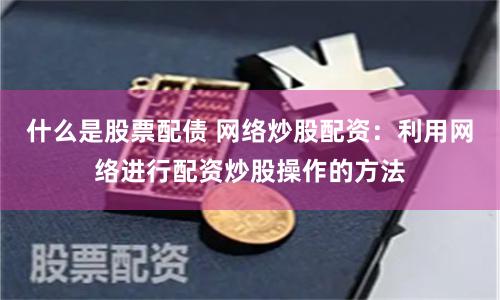 什么是股票配债 网络炒股配资：利用网络进行配资炒股操作的方法