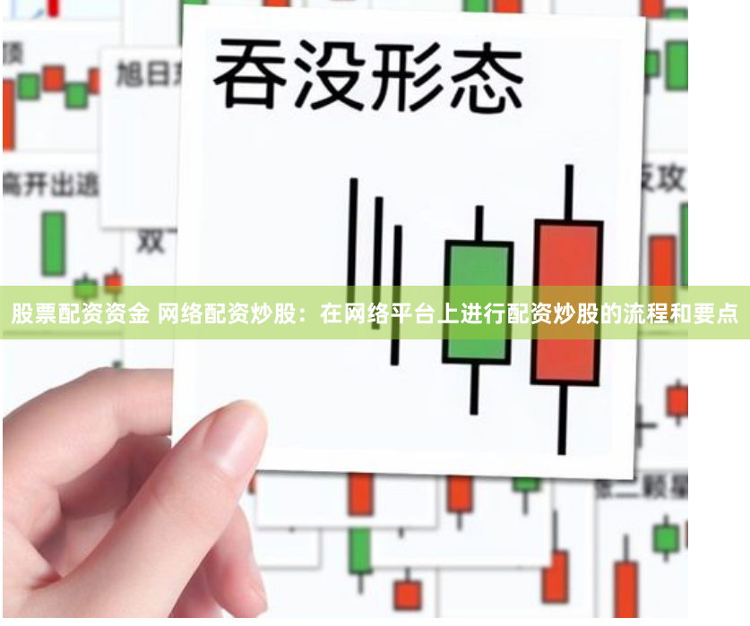 股票配资资金 网络配资炒股：在网络平台上进行配资炒股的流程和要点