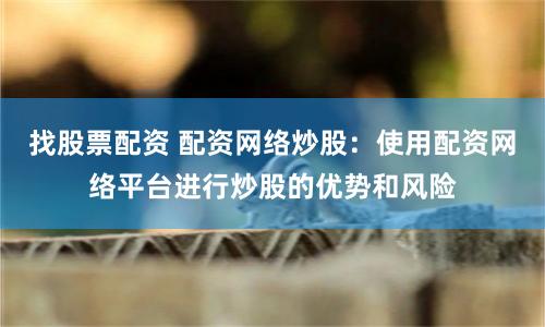 找股票配资 配资网络炒股：使用配资网络平台进行炒股的优势和风险
