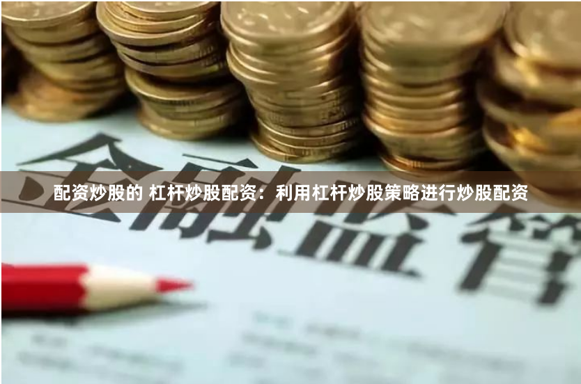 配资炒股的 杠杆炒股配资：利用杠杆炒股策略进行炒股配资