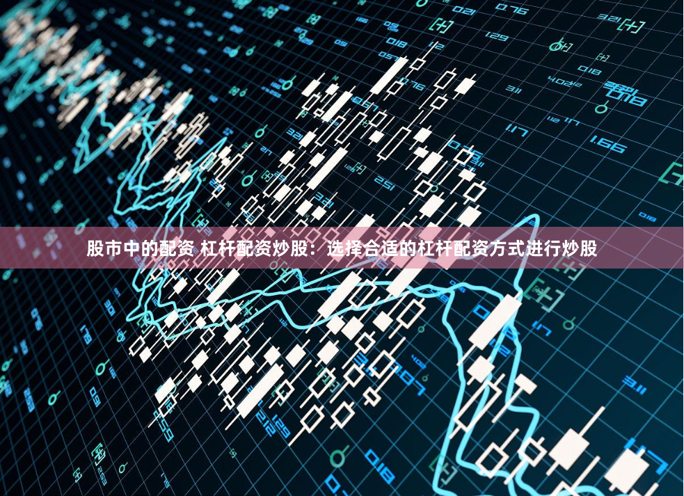 股市中的配资 杠杆配资炒股：选择合适的杠杆配资方式进行炒股