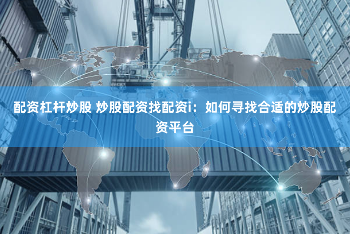 配资杠杆炒股 炒股配资找配资i：如何寻找合适的炒股配资平台