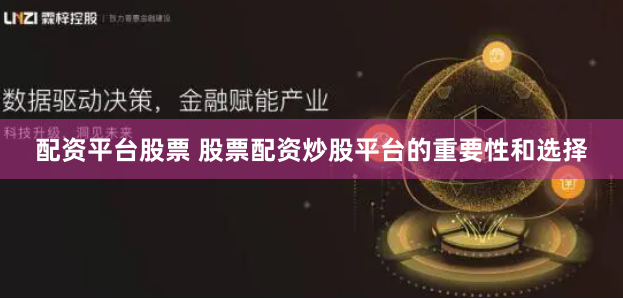 配资平台股票 股票配资炒股平台的重要性和选择
