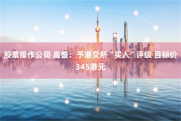 股票操作公司 高盛：予港交所“买入”评级 目标价345港元