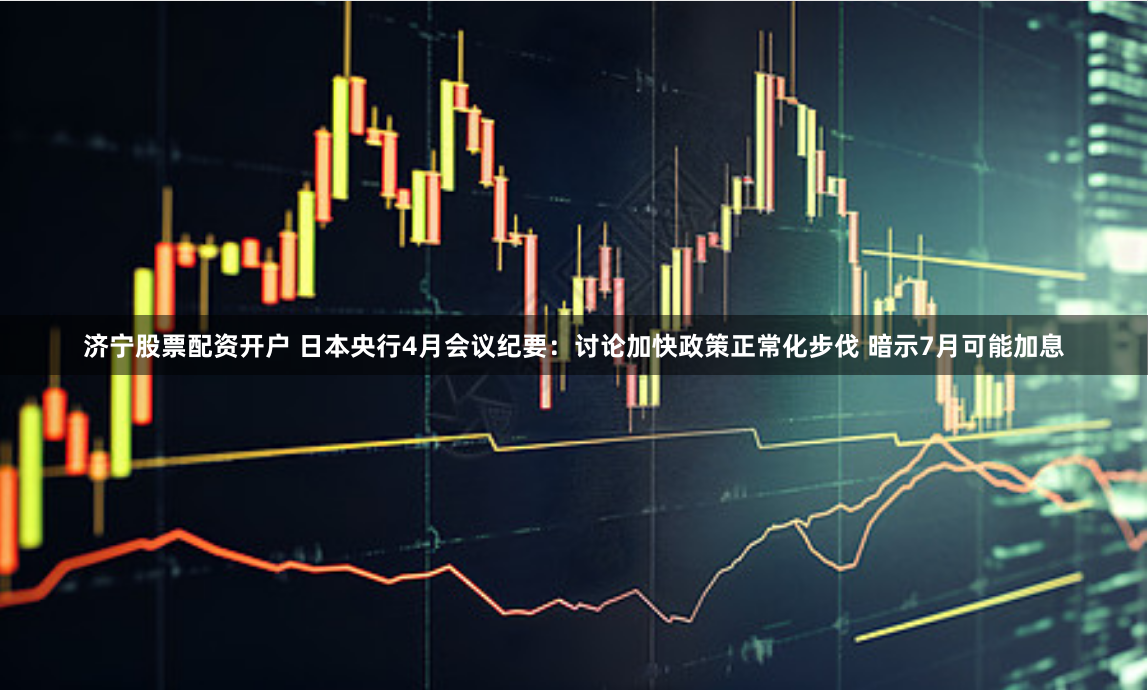 济宁股票配资开户 日本央行4月会议纪要：讨论加快政策正常化步伐 暗示7月可能加息
