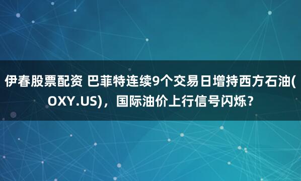 伊春股票配资 巴菲特连续9个交易日增持西方石油(OXY.US)，国际油价上行信号闪烁？