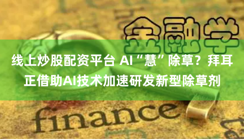 线上炒股配资平台 AI“慧”除草？拜耳正借助AI技术加速研发新型除草剂