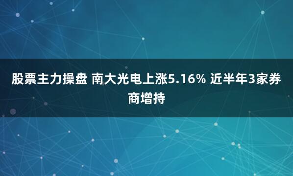 股票主力操盘 南大光电上涨5.16% 近半年3家券商增持