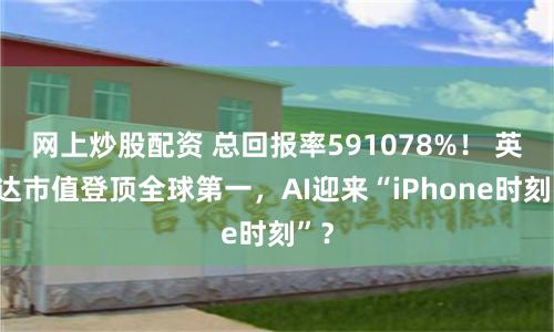 网上炒股配资 总回报率591078%！ 英伟达市值登顶全球第一，AI迎来“iPhone时刻”？