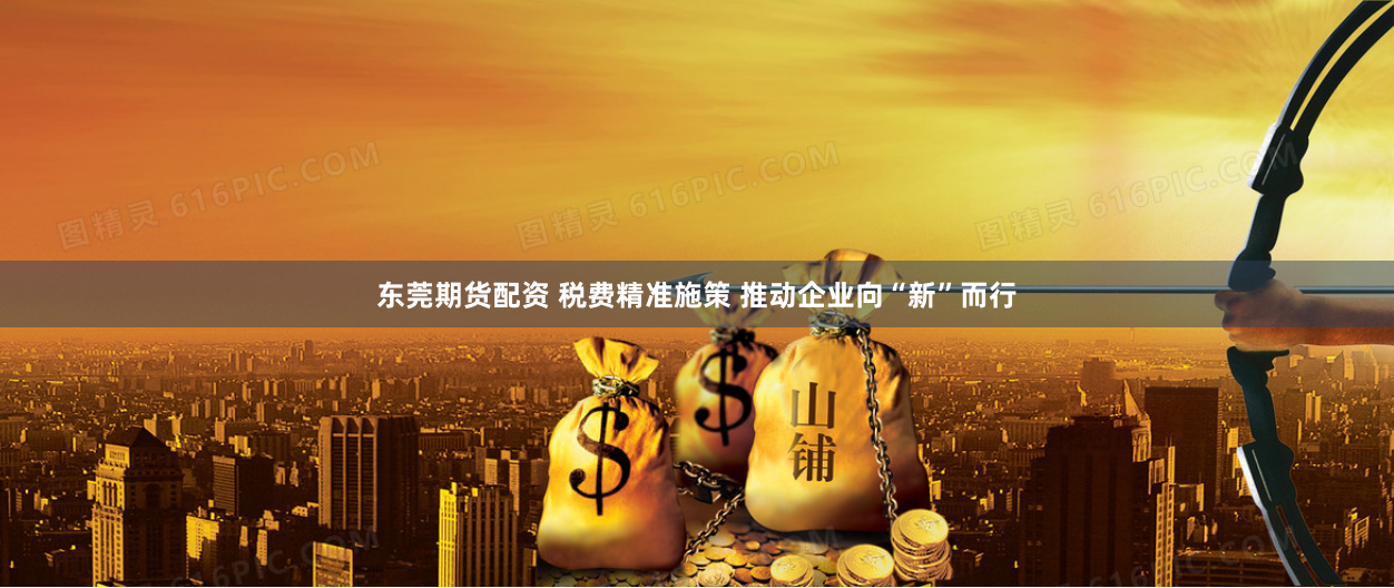 东莞期货配资 税费精准施策 推动企业向“新”而行