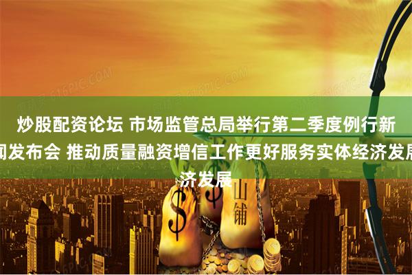 炒股配资论坛 市场监管总局举行第二季度例行新闻发布会 推动质量融资增信工作更好服务实体经济发展