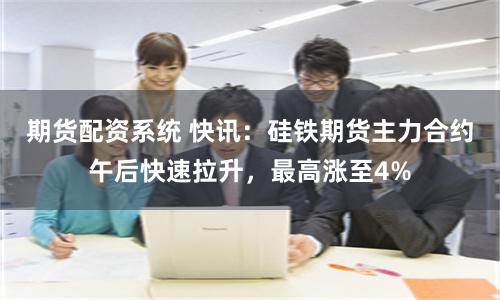 期货配资系统 快讯：硅铁期货主力合约午后快速拉升，最高涨至4%