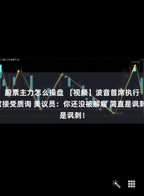 股票主力怎么操盘 【视频】波音首席执行官接受质询 美议员：你还没被解雇 简直是讽刺！
