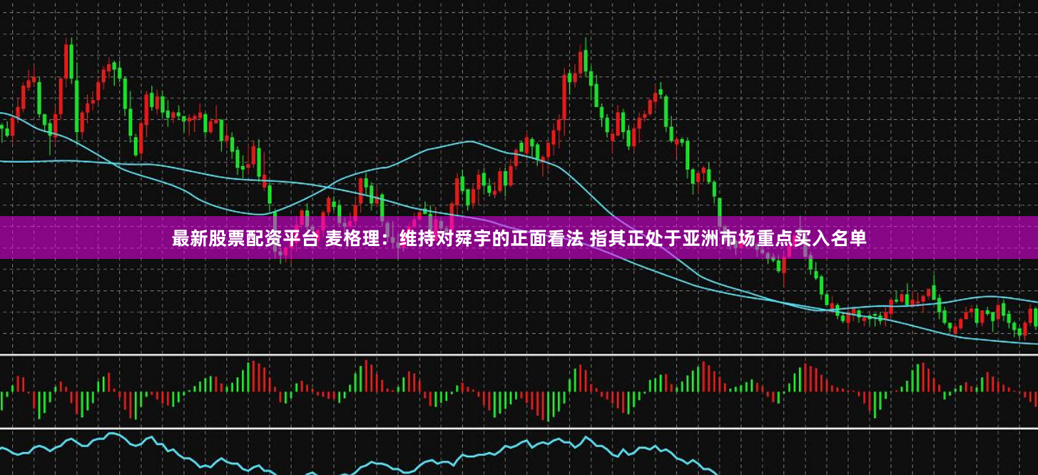 最新股票配资平台 麦格理：维持对舜宇的正面看法 指其正处于亚洲市场重点买入名单