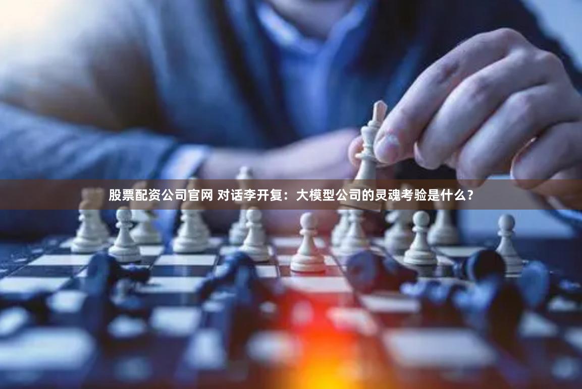 股票配资公司官网 对话李开复：大模型公司的灵魂考验是什么？