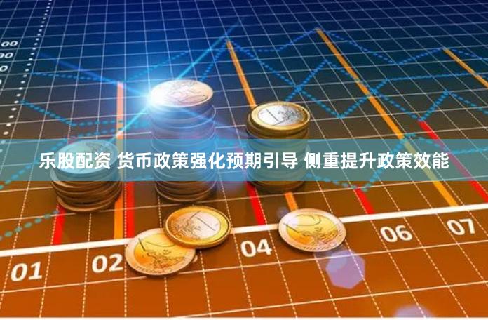 乐股配资 货币政策强化预期引导 侧重提升政策效能