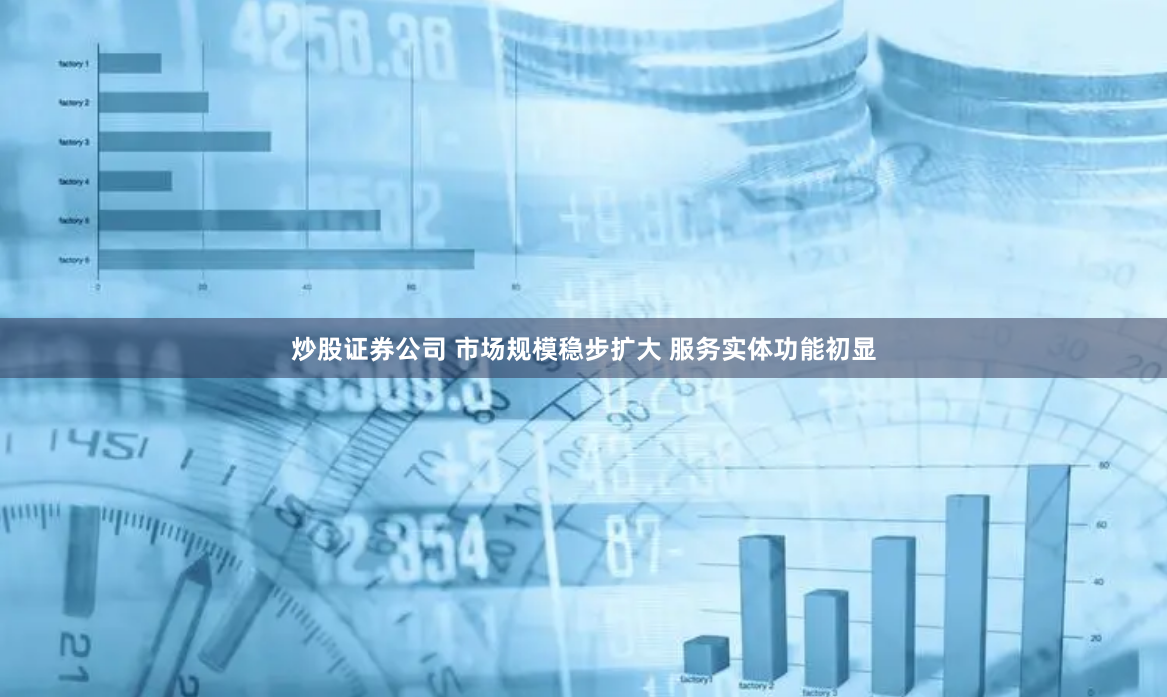 炒股证券公司 市场规模稳步扩大 服务实体功能初显