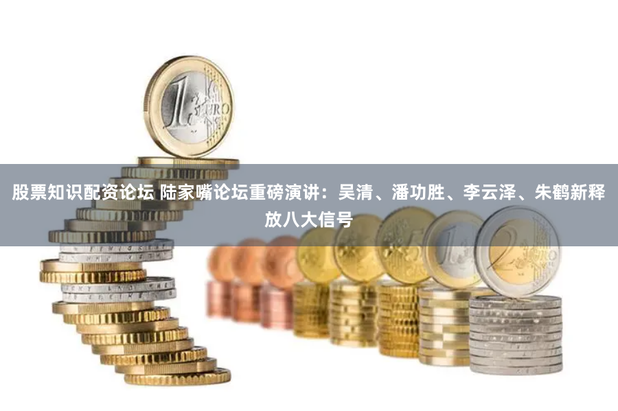 股票知识配资论坛 陆家嘴论坛重磅演讲：吴清、潘功胜、李云泽、朱鹤新释放八大信号