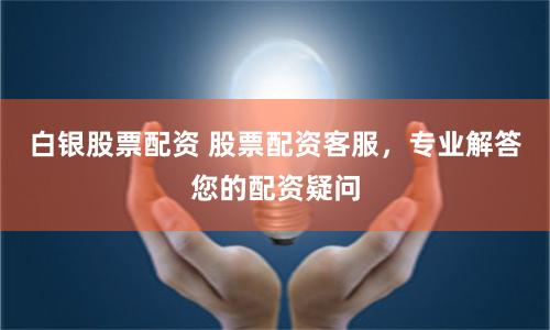白银股票配资 股票配资客服，专业解答您的配资疑问
