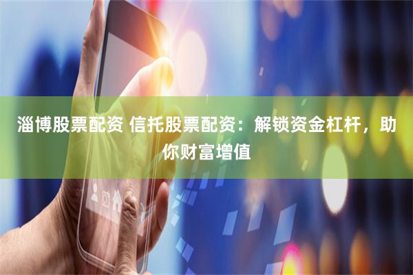 淄博股票配资 信托股票配资：解锁资金杠杆，助你财富增值
