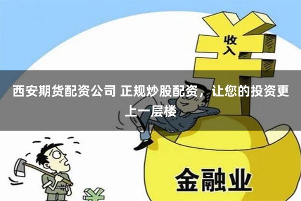西安期货配资公司 正规炒股配资,让您的投资更上一层楼