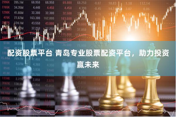 配资股票平台 青岛专业股票配资平台，助力投资赢未来