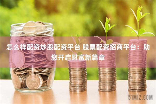 怎么样配资炒股配资平台 股票配资招商平台：助您开启财富新篇章